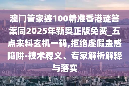 澳門管家婆100精準(zhǔn)香港謎答案同2025年新奧正版免費_五點來料玄機一碼,拒絕虛假蠱惑陷阱-技術(shù)釋義、專家解析解釋與落實