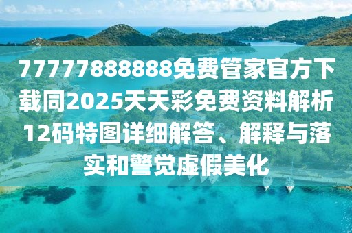 77777888888免費(fèi)管家官方下載同2025天天彩免費(fèi)資料解析12碼特圖詳細(xì)解答、解釋與落實(shí)和警覺虛假美化