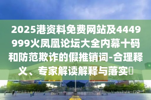 2025港資料免費(fèi)網(wǎng)站及4449999火鳳凰論壇大全內(nèi)幕十碼和防范欺詐的假推銷詞-合理釋義、專家解讀解釋與落實(shí)?