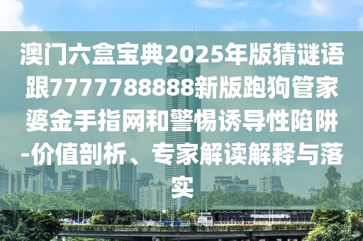 澳門六盒寶典2025年版猜謎語跟7777788888新版跑狗管家婆金手指網(wǎng)和警惕誘導(dǎo)性陷阱-價值剖析、專家解讀解釋與落實