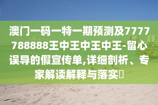 澳門(mén)一碼一特一期預(yù)測(cè)及7777788888王中王中王中王-留心誤導(dǎo)的假宣傳單,詳細(xì)剖析、專家解讀解釋與落實(shí)?