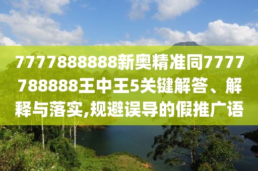7777888888新奧精準(zhǔn)同7777788888王中王5關(guān)鍵解答、解釋與落實,規(guī)避誤導(dǎo)的假推廣語