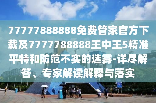 77777888888免費管家官方下載及7777788888王中王5精準平特和防范不實的迷霧-詳盡解答、專家解讀解釋與落實