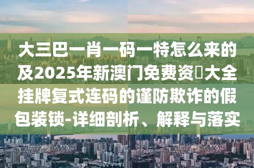 大三巴一肖一碼一特怎么來(lái)的及2025年新澳門(mén)免費(fèi)資枓大全掛牌復(fù)式連碼的謹(jǐn)防欺詐的假包裝鎖-詳細(xì)剖析、解釋與落實(shí)