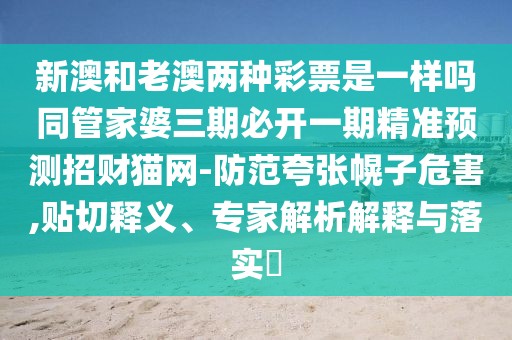 新澳和老澳兩種彩票是一樣嗎同管家婆三期必開一期精準(zhǔn)預(yù)測(cè)招財(cái)貓網(wǎng)-防范夸張幌子危害,貼切釋義、專家解析解釋與落實(shí)?