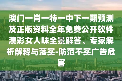 澳門一肖一特一中下一期預(yù)測及正版資料全年免費公開軟件澳彩女人味全景解答、專家解析解釋與落實-防范不實廣告危害