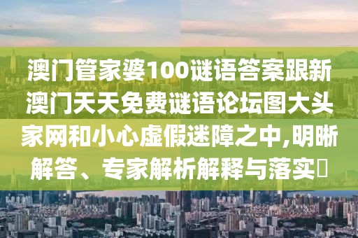 澳門管家婆100謎語(yǔ)答案跟新澳門天天免費(fèi)謎語(yǔ)論壇圖大頭家網(wǎng)和小心虛假迷障之中,明晰解答、專家解析解釋與落實(shí)?