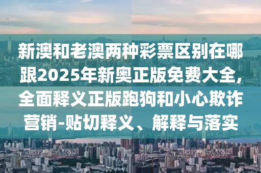 新澳和老澳兩種彩票區(qū)別在哪跟2025年新奧正版免費(fèi)大全,全面釋義正版跑狗和小心欺詐營(yíng)銷-貼切釋義、解釋與落實(shí)