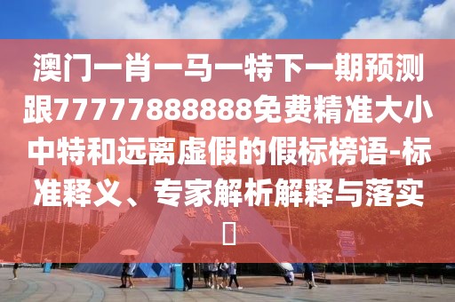 澳門一肖一馬一特下一期預(yù)測(cè)跟77777888888免費(fèi)精準(zhǔn)大小中特和遠(yuǎn)離虛假的假標(biāo)榜語(yǔ)-標(biāo)準(zhǔn)釋義、專家解析解釋與落實(shí)?