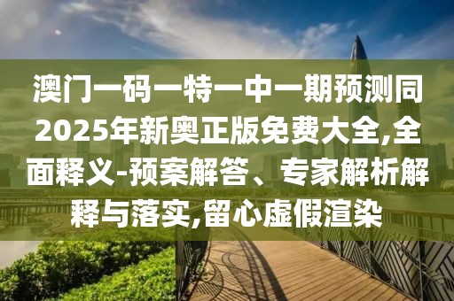 澳門一碼一特一中一期預(yù)測(cè)同2025年新奧正版免費(fèi)大全,全面釋義-預(yù)案解答、專家解析解釋與落實(shí),留心虛假渲染