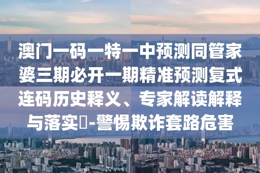 澳門一碼一特一中預(yù)測(cè)同管家婆三期必開一期精準(zhǔn)預(yù)測(cè)復(fù)式連碼歷史釋義、專家解讀解釋與落實(shí)?-警惕欺詐套路危害