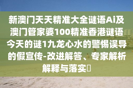 新澳門天天精準(zhǔn)大全謎語(yǔ)Ai及澳門管家婆100精準(zhǔn)香港謎語(yǔ)今天的謎1九龍心水的警惕誤導(dǎo)的假宣傳-改進(jìn)解答、專家解析解釋與落實(shí)?