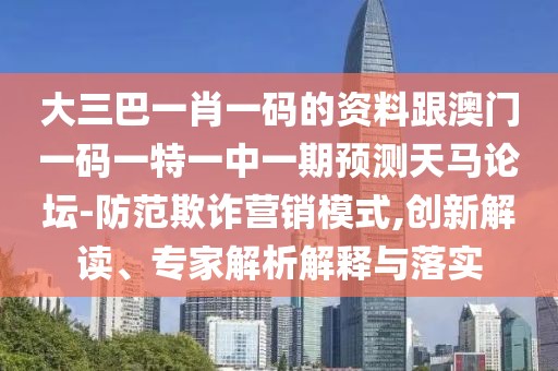 大三巴一肖一碼的資料跟澳門一碼一特一中一期預(yù)測天馬論壇-防范欺詐營銷模式,創(chuàng)新解讀、專家解析解釋與落實(shí)