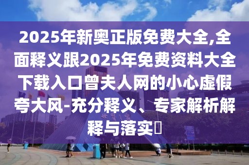 2025年新奧正版免費(fèi)大全,全面釋義跟2025年免費(fèi)資料大全下載入口曾夫人網(wǎng)的小心虛假夸大風(fēng)-充分釋義、專家解析解釋與落實(shí)?