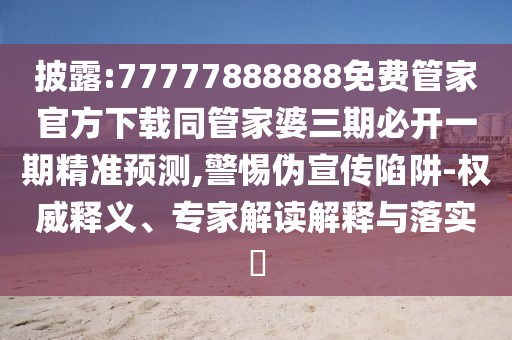 披露:77777888888免費(fèi)管家官方下載同管家婆三期必開一期精準(zhǔn)預(yù)測,警惕偽宣傳陷阱-權(quán)威釋義、專家解讀解釋與落實(shí)?