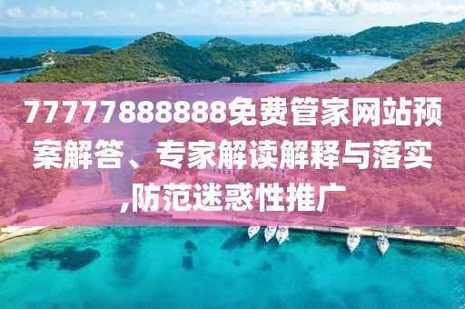 77777888888免費(fèi)管家網(wǎng)站預(yù)案解答、專家解讀解釋與落實(shí),防范迷惑性推廣