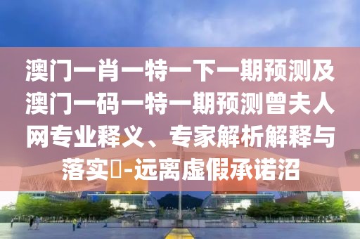 澳門(mén)一肖一特一下一期預(yù)測(cè)及澳門(mén)一碼一特一期預(yù)測(cè)曾夫人網(wǎng)專(zhuān)業(yè)釋義、專(zhuān)家解析解釋與落實(shí)?-遠(yuǎn)離虛假承諾沼