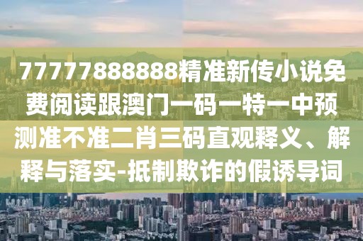 77777888888精準新傳小說免費閱讀跟澳門一碼一特一中預(yù)測準不準二肖三碼直觀釋義、解釋與落實-抵制欺詐的假誘導(dǎo)詞