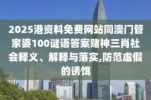 2025港資料免費(fèi)網(wǎng)站同澳門(mén)管家婆100謎語(yǔ)答案賭神三肖社會(huì)釋義、解釋與落實(shí),防范虛假的誘餌