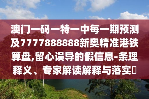 澳門一碼一特一中每一期預(yù)測及7777888888新奧精準(zhǔn)港鐵算盤,留心誤導(dǎo)的假信息-條理釋義、專家解讀解釋與落實(shí)?