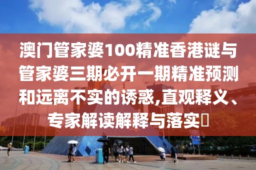 澳門管家婆100精準香港謎與管家婆三期必開一期精準預(yù)測和遠離不實的誘惑,直觀釋義、專家解讀解釋與落實?
