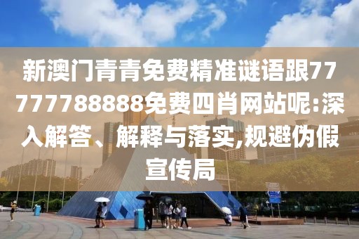 新澳門青青免費精準謎語跟77777788888免費四肖網(wǎng)站呢:深入解答、解釋與落實,規(guī)避偽假宣傳局