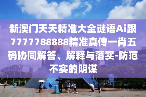 新澳門天天精準(zhǔn)大全謎語Ai跟7777788888精準(zhǔn)真?zhèn)饕恍の宕a協(xié)同解答、解釋與落實(shí)-防范不實(shí)的陰謀