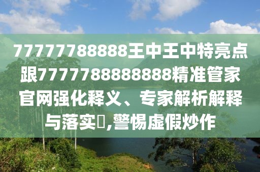 77777788888王中王中特亮點(diǎn)跟7777788888888精準(zhǔn)管家官網(wǎng)強(qiáng)化釋義、專家解析解釋與落實(shí)?,警惕虛假炒作