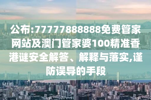 公布:77777888888免費管家網(wǎng)站及澳門管家婆100精準香港謎安全解答、解釋與落實,謹防誤導的手段