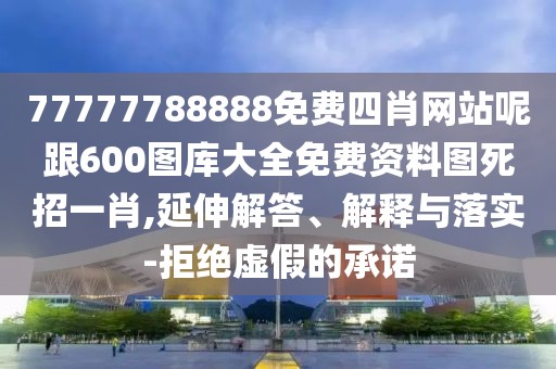 77777788888免費四肖網(wǎng)站呢跟600圖庫大全免費資料圖死招一肖,延伸解答、解釋與落實-拒絕虛假的承諾