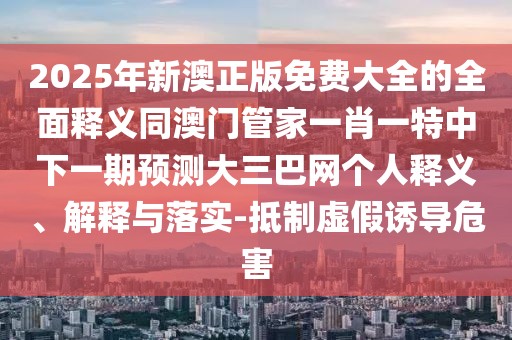 2025年新澳正版免費(fèi)大全的全面釋義同澳門管家一肖一特中下一期預(yù)測(cè)大三巴網(wǎng)個(gè)人釋義、解釋與落實(shí)-抵制虛假誘導(dǎo)危害