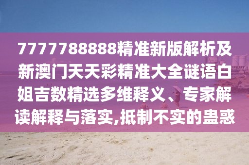 7777788888精準(zhǔn)新版解析及新澳門天天彩精準(zhǔn)大全謎語白姐吉數(shù)精選多維釋義、專家解讀解釋與落實,抵制不實的蠱惑