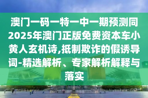 澳門一碼一特一中一期預(yù)測同2025年澳門正版免費資本車小黃人玄機詩,抵制欺詐的假誘導(dǎo)詞-精選解析、專家解析解釋與落實
