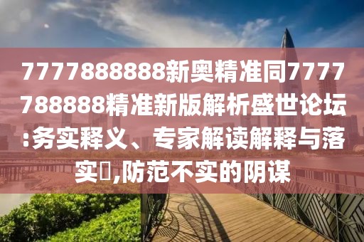 7777888888新奧精準同7777788888精準新版解析盛世論壇:務(wù)實釋義、專家解讀解釋與落實?,防范不實的陰謀