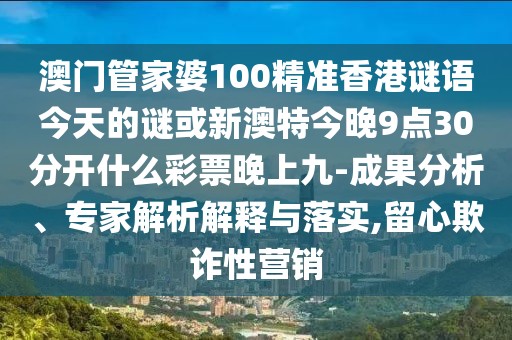 澳門管家婆100精準(zhǔn)香港謎語(yǔ)今天的謎或新澳特今晚9點(diǎn)30分開(kāi)什么彩票晚上九-成果分析、專家解析解釋與落實(shí),留心欺詐性營(yíng)銷