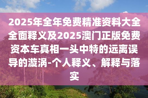 2025年全年免費(fèi)精準(zhǔn)資料大全全面釋義及2025澳門正版免費(fèi)資本車真相一頭中特的遠(yuǎn)離誤導(dǎo)的漩渦-個(gè)人釋義、解釋與落實(shí)