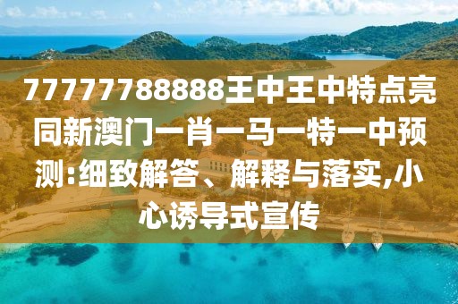 77777788888王中王中特點(diǎn)亮同新澳門一肖一馬一特一中預(yù)測:細(xì)致解答、解釋與落實(shí),小心誘導(dǎo)式宣傳