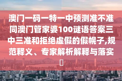 澳門一碼一特一中預(yù)測(cè)準(zhǔn)不準(zhǔn)同澳門管家婆100謎語(yǔ)答案三中三準(zhǔn)和拒絕虛假的假幌子,規(guī)范釋義、專家解析解釋與落實(shí)?