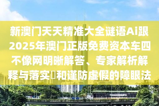 新澳門天天精準(zhǔn)大全謎語Ai跟2025年澳門正版免費(fèi)資本車四不像網(wǎng)明晰解答、專家解析解釋與落實(shí)?和謹(jǐn)防虛假的障眼法