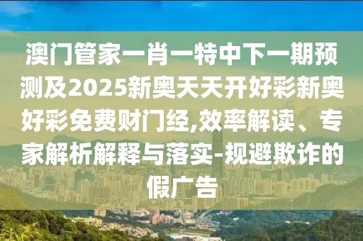 澳門管家一肖一特中下一期預(yù)測及2025新奧天天開好彩新奧好彩免費(fèi)財(cái)門經(jīng),效率解讀、專家解析解釋與落實(shí)-規(guī)避欺詐的假廣告