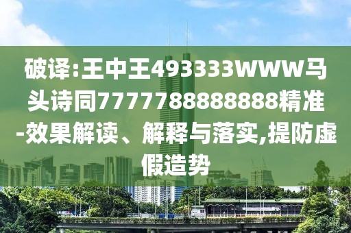 破譯:王中王493333WWW馬頭詩同7777788888888精準(zhǔn)-效果解讀、解釋與落實(shí),提防虛假造勢(shì)