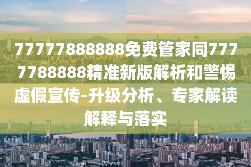 77777888888免費(fèi)管家同7777788888精準(zhǔn)新版解析和警惕虛假宣傳-升級(jí)分析、專家解讀解釋與落實(shí)