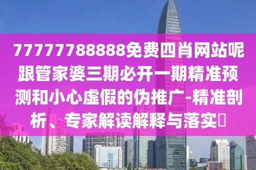 77777788888免費(fèi)四肖網(wǎng)站呢跟管家婆三期必開一期精準(zhǔn)預(yù)測和小心虛假的偽推廣-精準(zhǔn)剖析、專家解讀解釋與落實(shí)?