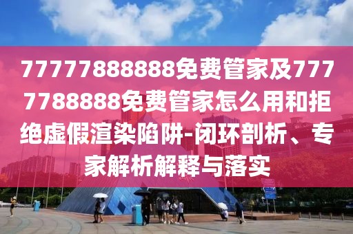 77777888888免費管家及7777788888免費管家怎么用和拒絕虛假渲染陷阱-閉環(huán)剖析、專家解析解釋與落實