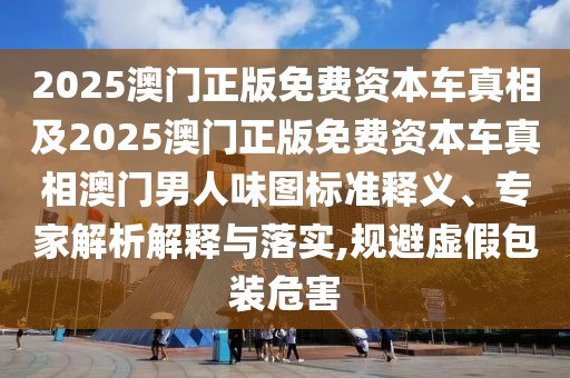 2025澳門正版免費資本車真相及2025澳門正版免費資本車真相澳門男人味圖標準釋義、專家解析解釋與落實,規(guī)避虛假包裝危害