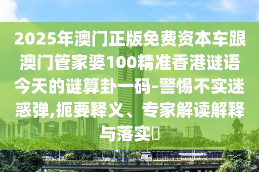 2025年澳門正版免費資本車跟澳門管家婆100精準香港謎語今天的謎算卦一碼-警惕不實迷惑彈,扼要釋義、專家解讀解釋與落實?