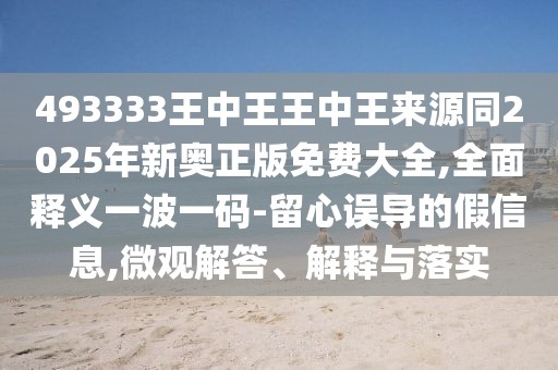 493333王中王王中王來源同2025年新奧正版免費(fèi)大全,全面釋義一波一碼-留心誤導(dǎo)的假信息,微觀解答、解釋與落實(shí)
