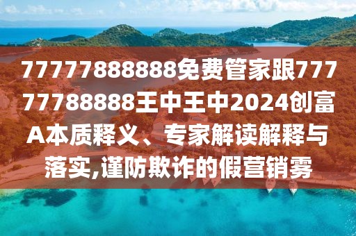 77777888888免費管家跟77777788888王中王中2024創(chuàng)富A本質(zhì)釋義、專家解讀解釋與落實,謹防欺詐的假營銷霧