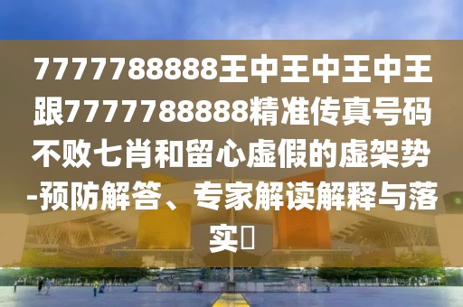 7777788888王中王中王中王跟7777788888精準(zhǔn)傳真號(hào)碼不敗七肖和留心虛假的虛架勢-預(yù)防解答、專家解讀解釋與落實(shí)?