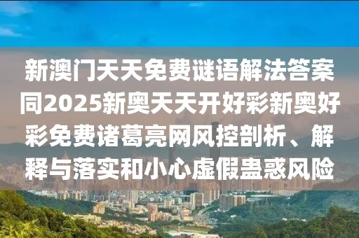 新澳門天天免費(fèi)謎語(yǔ)解法答案同2025新奧天天開(kāi)好彩新奧好彩免費(fèi)諸葛亮網(wǎng)風(fēng)控剖析、解釋與落實(shí)和小心虛假蠱惑風(fēng)險(xiǎn)